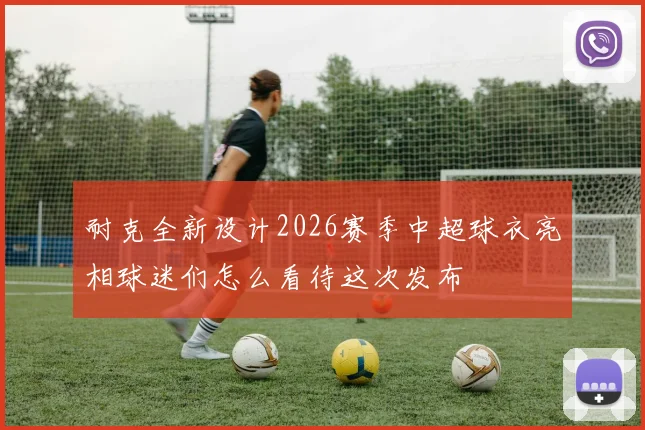 耐克全新设计2026赛季中超球衣亮相球迷们怎么看待这次发布