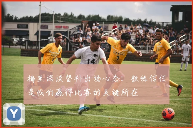 梅里诺谈替补出场心态：教练信任是我们赢得比赛的关键所在