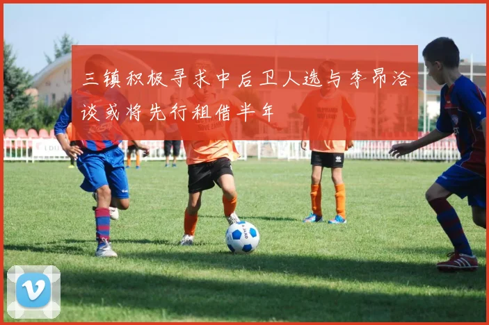 三镇积极寻求中后卫人选与李昂洽谈或将先行租借半年