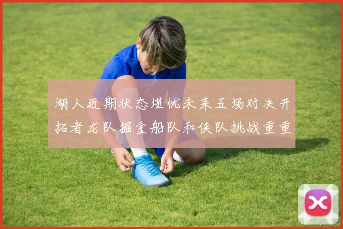 湖人近期状态堪忧未来五场对决开拓者龙队掘金船队和侠队挑战重重