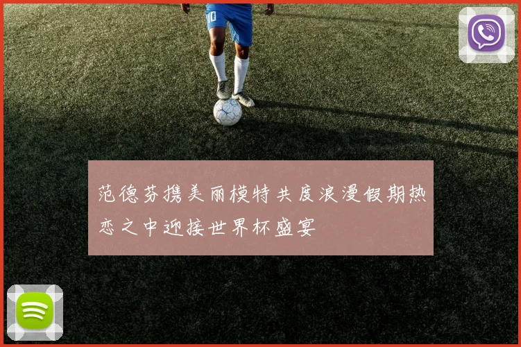范德芬携美丽模特共度浪漫假期热恋之中迎接世界杯盛宴