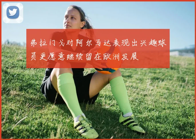 弗拉门戈对阿尔马达表现出兴趣球员更愿意继续留在欧洲发展