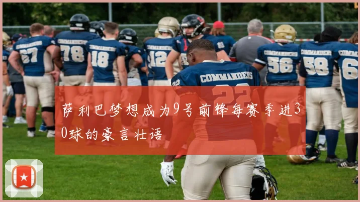 萨利巴梦想成为9号前锋每赛季进30球的豪言壮语