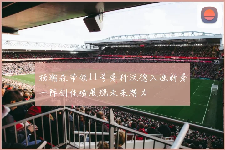 杨瀚森带领11号秀科沃德入选新秀一阵创佳绩展现未来潜力