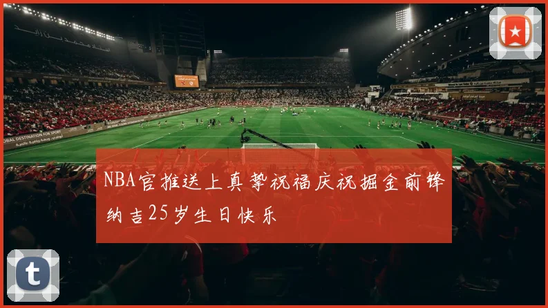 NBA官推送上真挚祝福庆祝掘金前锋纳吉25岁生日快乐