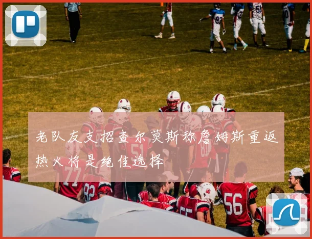 老队友支招查尔莫斯称詹姆斯重返热火将是绝佳选择