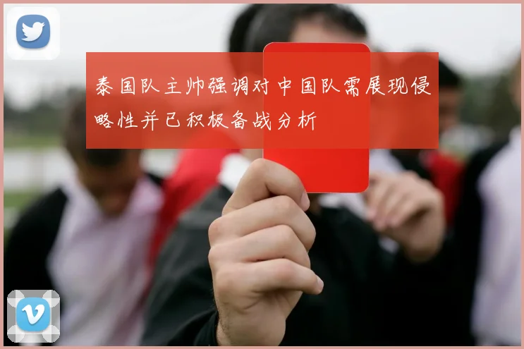 泰国队主帅强调对中国队需展现侵略性并已积极备战分析