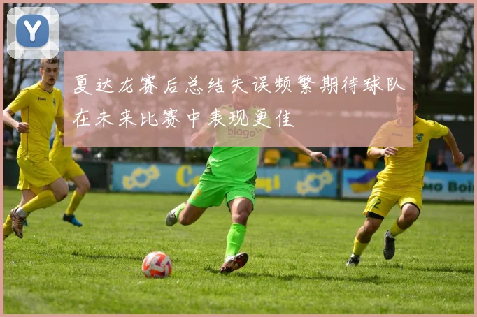 夏达龙赛后总结失误频繁期待球队在未来比赛中表现更佳