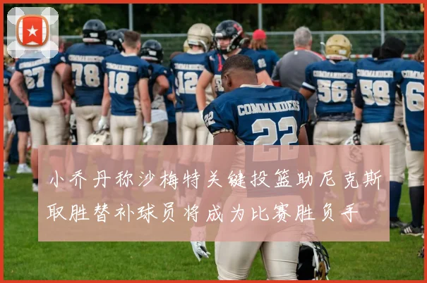 小乔丹称沙梅特关键投篮助尼克斯取胜替补球员将成为比赛胜负手