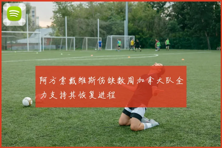 阿方索戴维斯伤缺数周加拿大队全力支持其恢复进程