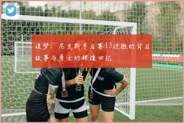 追梦：尼克斯季后赛13连胜的背后故事与勇士的辉煌回忆